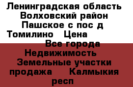 Ленинградская область Волховский район Пашское с/пос д. Томилино › Цена ­ 40 000 000 - Все города Недвижимость » Земельные участки продажа   . Калмыкия респ.